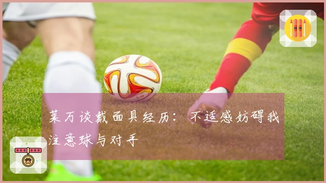 莱万谈戴面具经历：不适感妨碍我注意球与对手