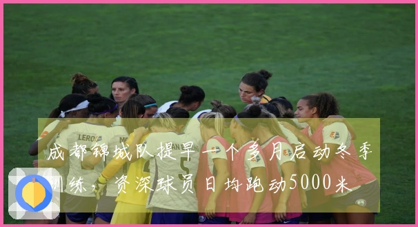 成都锦城队提早一个多月启动冬季训练,资深球员日均跑动5000米