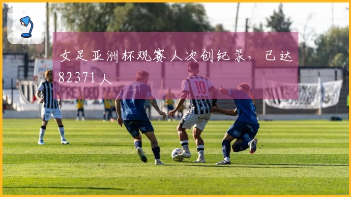 女足亚洲杯观赛人次创纪录，已达82371人