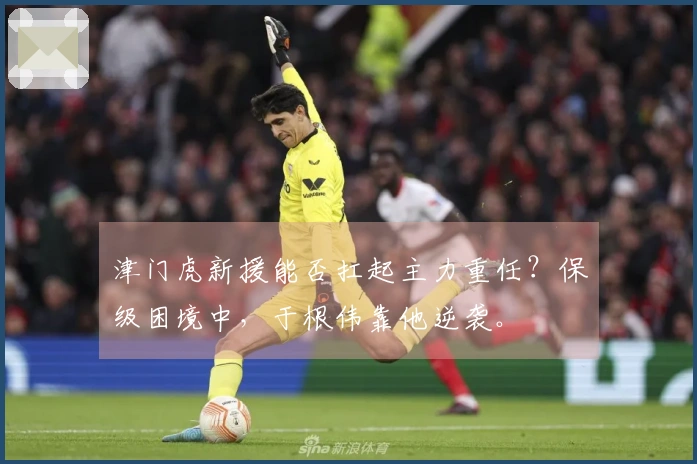 津门虎新援能否扛起主力重任？保级困境中，于根伟靠他逆袭。