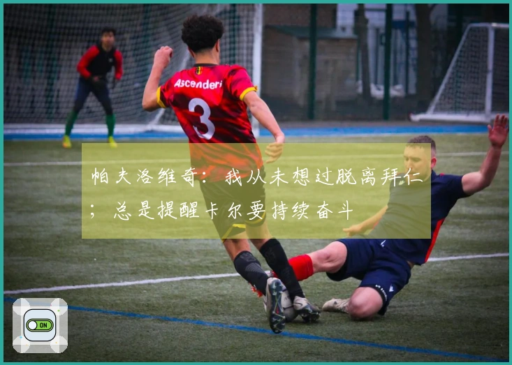 帕夫洛维奇：我从未想过脱离拜仁；总是提醒卡尔要持续奋斗