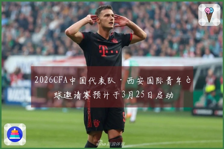 2026CFA中国代表队·西安国际青年足球邀请赛预计于3月25日启动