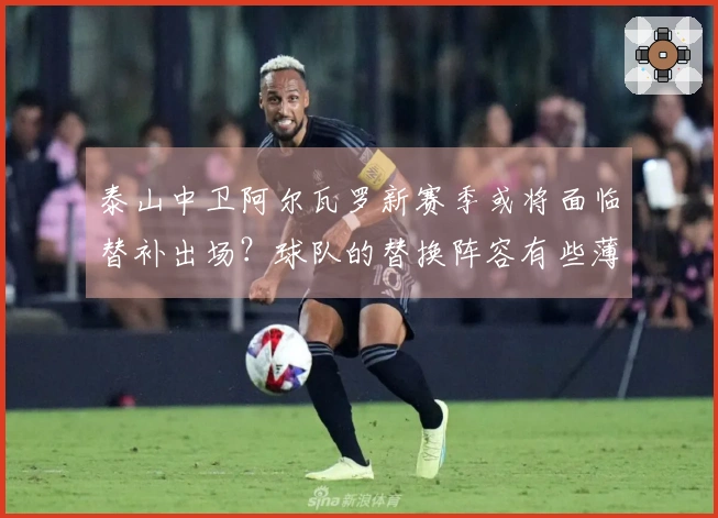 泰山中卫阿尔瓦罗新赛季或将面临替补出场？球队的替换阵容有些薄弱