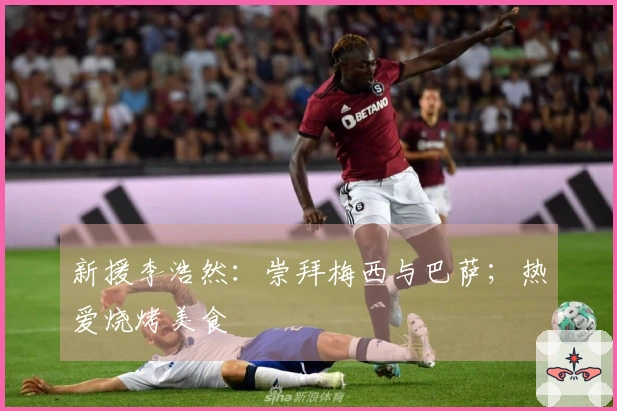 新援李浩然：崇拜梅西与巴萨；热爱烧烤美食