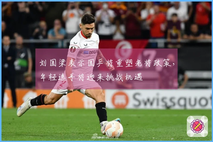 刘国梁表示国乒将重塑老将政策,年轻选手将迎来挑战机遇