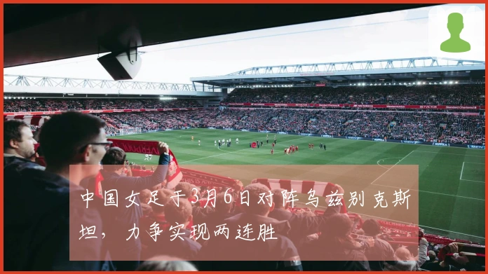 中国女足于3月6日对阵乌兹别克斯坦，力争实现两连胜