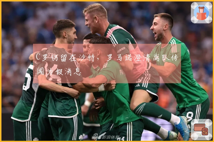 C罗仍留在沙特，罗马诺澄清离队传闻为假消息