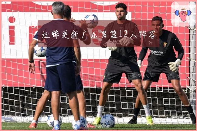 杜锋更新广东男篮12人阵容