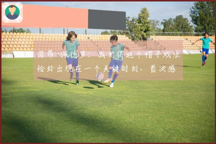 若昂-佩德罗：我觉得这个帽子戏法恰好出现在一个关键时刻，首次感受到这样的喜悦