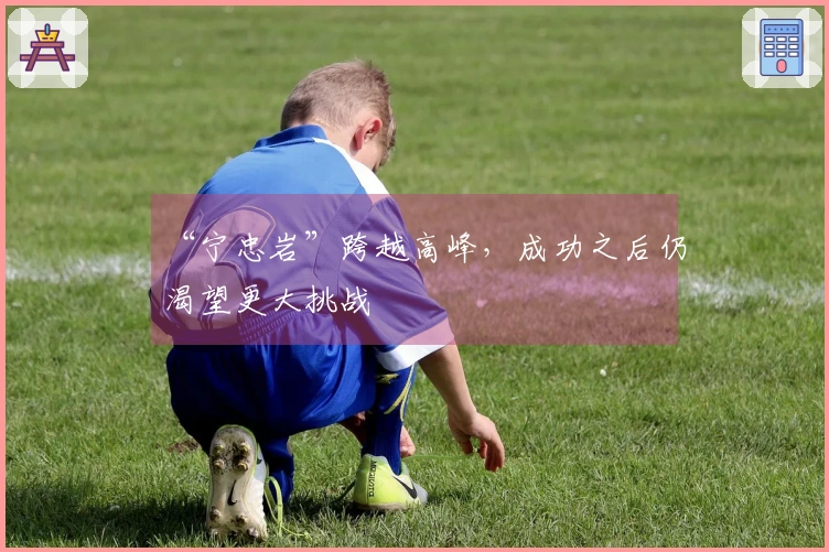 “宁忠岩”跨越高峰，成功之后仍渴望更大挑战