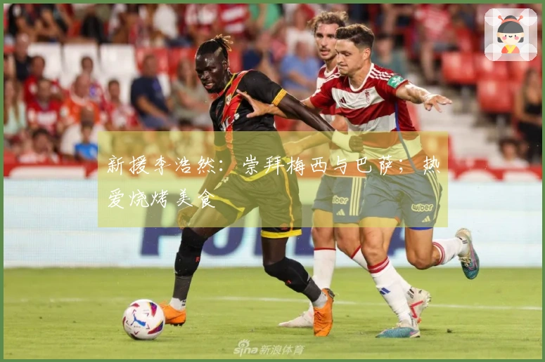 新援李浩然：崇拜梅西与巴萨；热爱烧烤美食