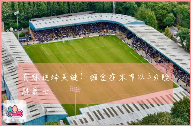 罚球逆转关键！掘金在末节以3分险胜爵士