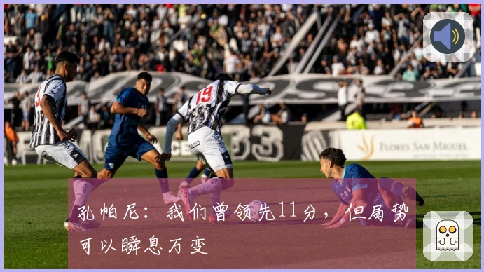 孔帕尼：我们曾领先11分，但局势可以瞬息万变