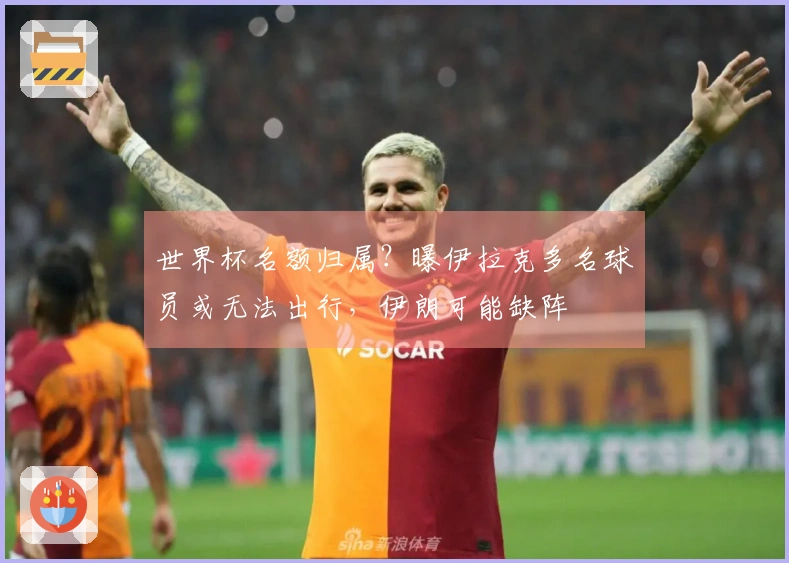 世界杯名额归属？曝伊拉克多名球员或无法出行，伊朗可能缺阵