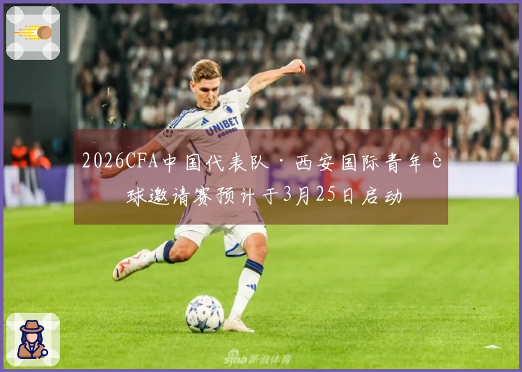 2026CFA中国代表队·西安国际青年足球邀请赛预计于3月25日启动