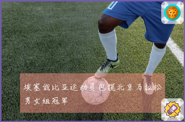 埃塞俄比亚运动员包揽北京马拉松男女组冠军