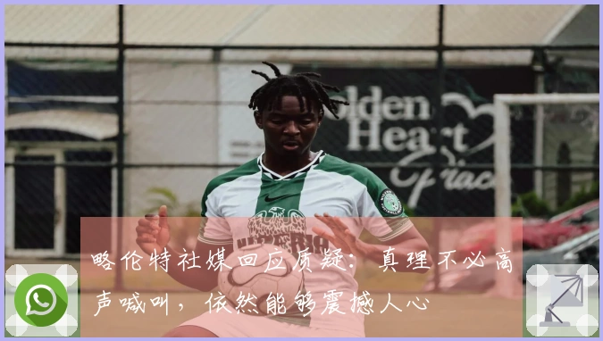 略伦特社媒回应质疑：真理不必高声喊叫，依然能够震撼人心