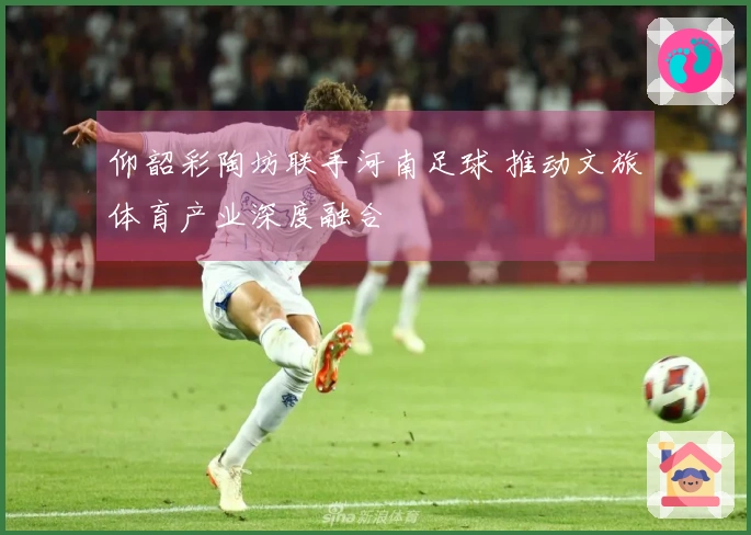 仰韶彩陶坊联手河南足球 推动文旅体育产业深度融合