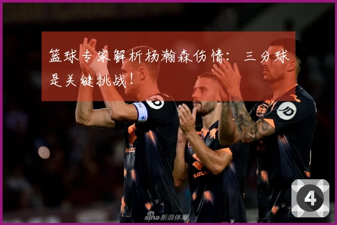 篮球专家解析杨瀚森伤情：三分球是关键挑战！