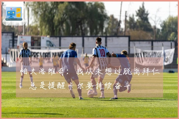 帕夫洛维奇：我从未想过脱离拜仁；总是提醒卡尔要持续奋斗