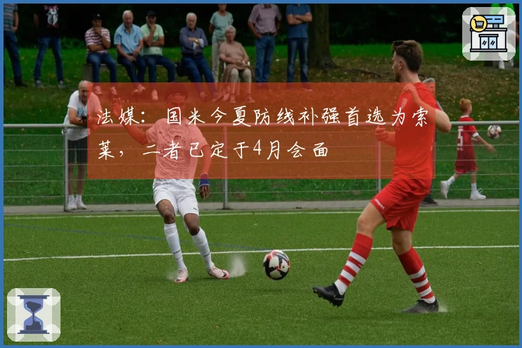 法媒：国米今夏防线补强首选为索莱，二者已定于4月会面