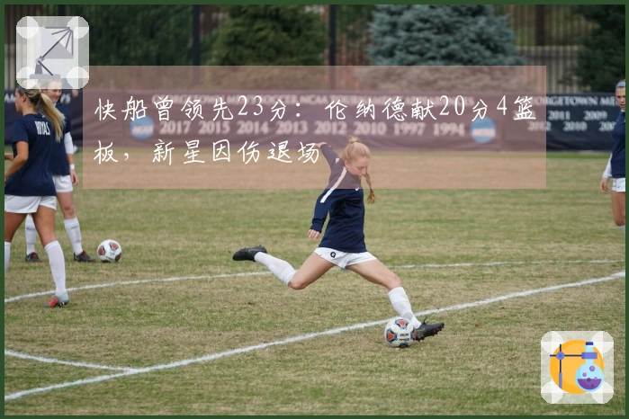 快船曾领先23分：伦纳德献20分4篮板，新星因伤退场