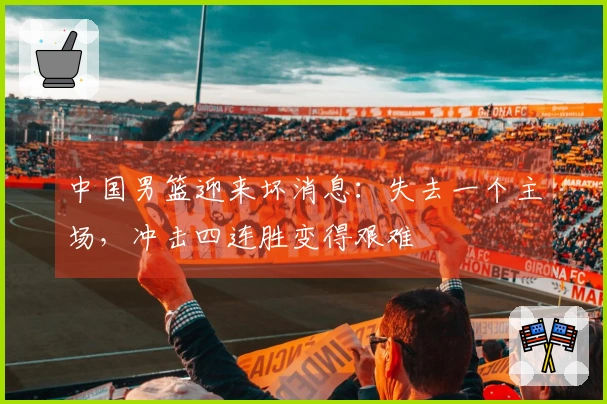中国男篮迎来坏消息：失去一个主场，冲击四连胜变得艰难