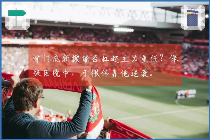 津门虎新援能否扛起主力重任?保级困境中,于根伟靠他逆袭。