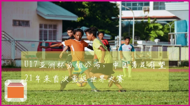 U17亚洲杯分组公布，中国男足有望21年来首次重返世界大赛