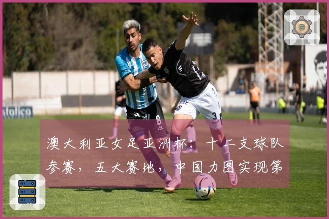 澳大利亚女足亚洲杯：十二支球队参赛，五大赛地，中国力图实现第十次卫冕