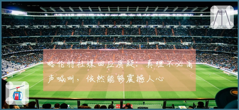 略伦特社媒回应质疑：真理不必高声喊叫，依然能够震撼人心