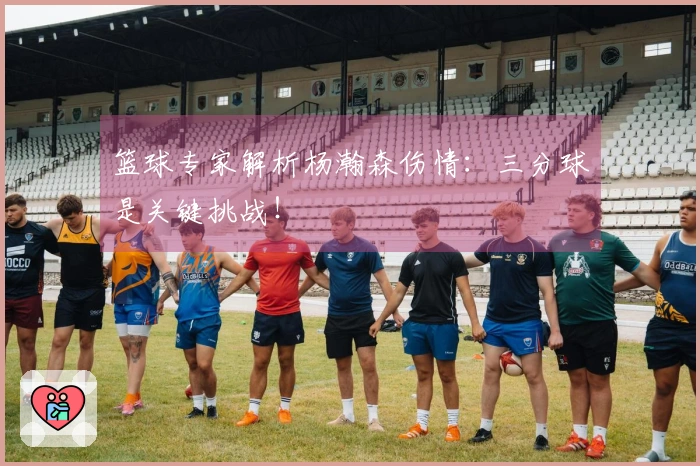 篮球专家解析杨瀚森伤情：三分球是关键挑战！